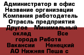 Администратор в офис › Название организации ­ Компания-работодатель › Отрасль предприятия ­ Другое › Минимальный оклад ­ 25 000 - Все города Работа » Вакансии   . Ненецкий АО,Нижняя Пеша с.